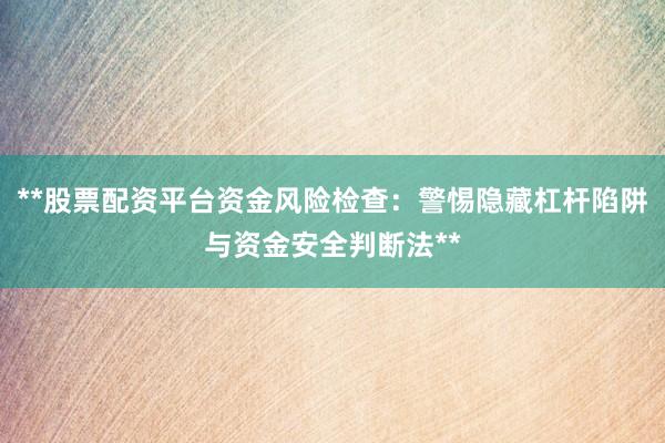**股票配资平台资金风险检查：警惕隐藏杠杆陷阱与资金安全判断法**