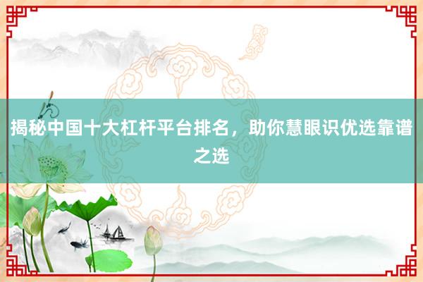 揭秘中国十大杠杆平台排名，助你慧眼识优选靠谱之选