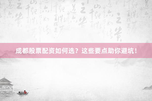 成都股票配资如何选？这些要点助你避坑！