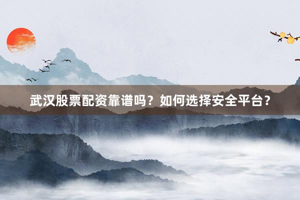 武汉股票配资靠谱吗？如何选择安全平台？