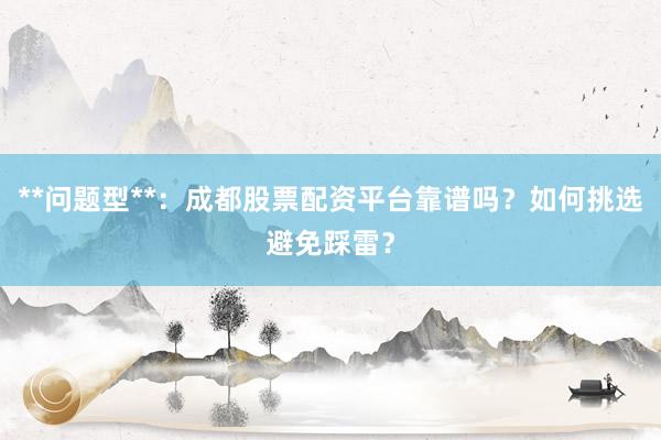 **问题型**：成都股票配资平台靠谱吗？如何挑选避免踩雷？