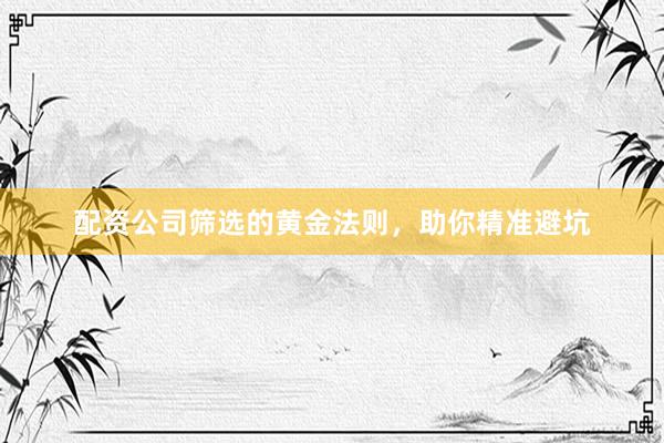 配资公司筛选的黄金法则,助你精准避坑