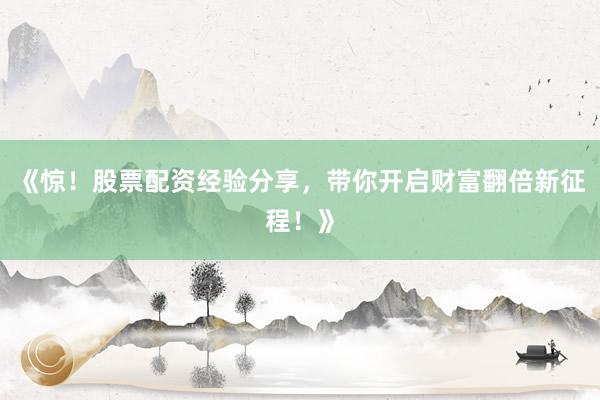 《惊！股票配资经验分享，带你开启财富翻倍新征程！》