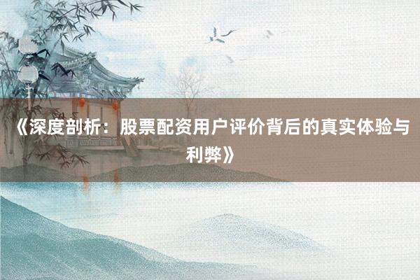 《深度剖析：股票配资用户评价背后的真实体验与利弊》