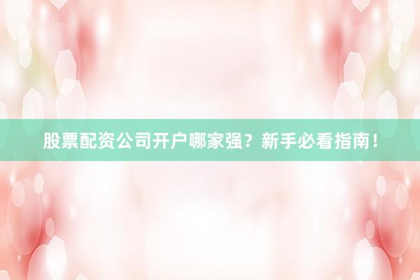 股票配资公司开户哪家强？新手必看指南！