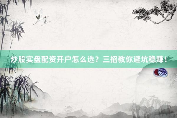 炒股实盘配资开户怎么选？三招教你避坑稳赚！