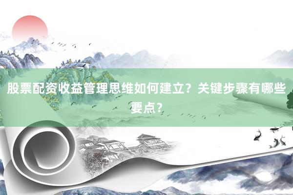 股票配资收益管理思维如何建立？关键步骤有哪些要点？