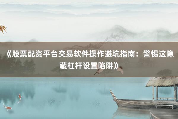 《股票配资平台交易软件操作避坑指南：警惕这隐藏杠杆设置陷阱》