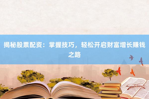 揭秘股票配资：掌握技巧，轻松开启财富增长赚钱之路
