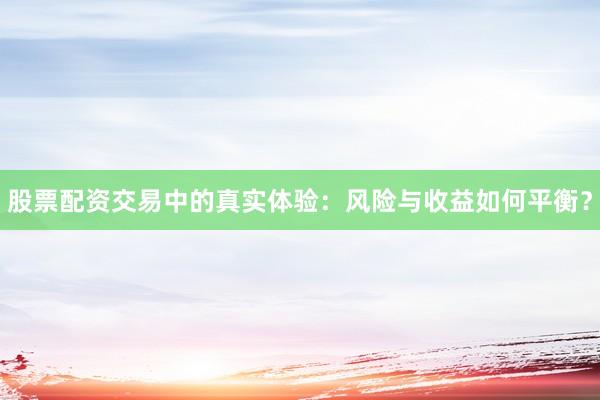 股票配资交易中的真实体验：风险与收益如何平衡？