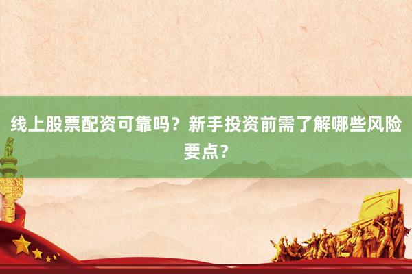线上股票配资可靠吗？新手投资前需了解哪些风险要点？