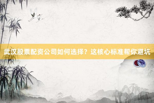 武汉股票配资公司如何选择？这核心标准帮你避坑