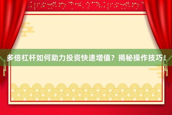 多倍杠杆如何助力投资快速增值？揭秘操作技巧！