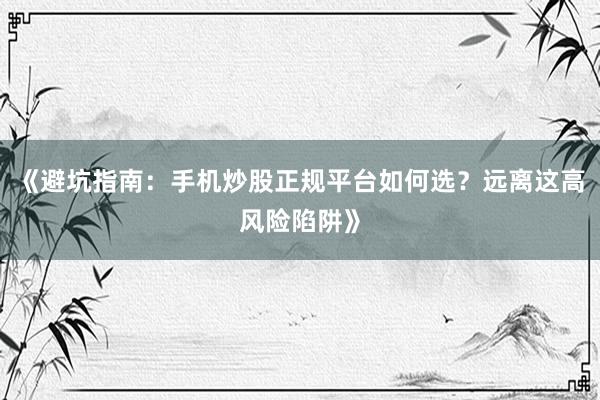 《避坑指南:手机炒股正规平台如何选?远离这高风险陷阱》