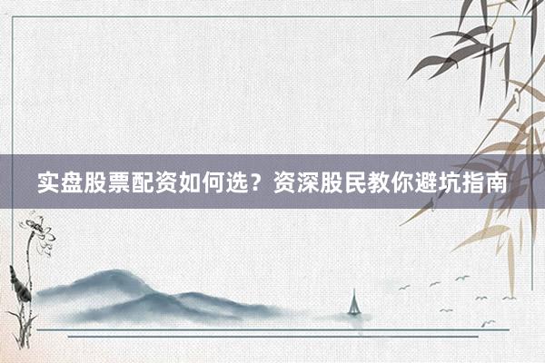 实盘股票配资如何选？资深股民教你避坑指南