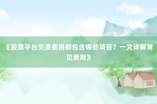 《股票平台交易费用都包含哪些项目？一文详解常见费用》