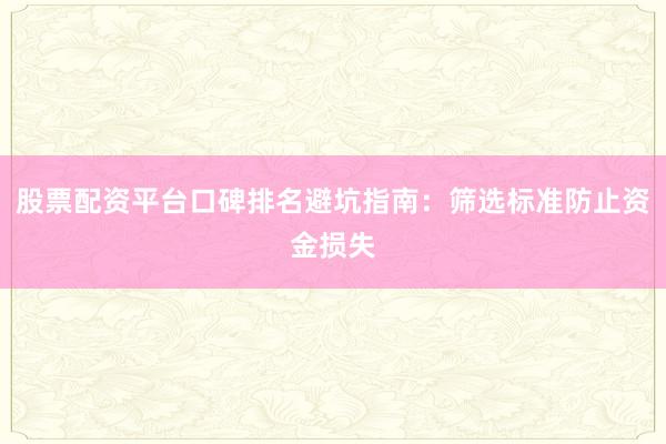 股票配资平台口碑排名避坑指南：筛选标准防止资金损失