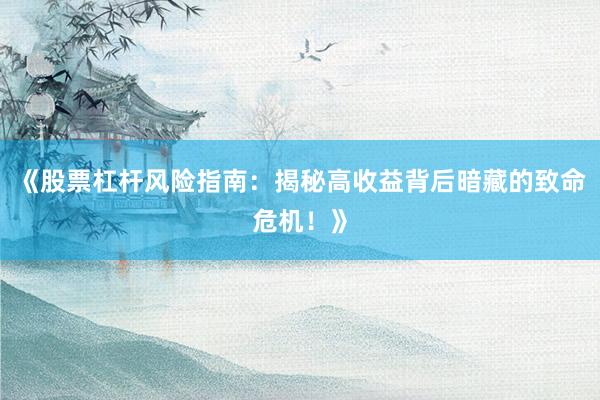 《股票杠杆风险指南：揭秘高收益背后暗藏的致命危机！》