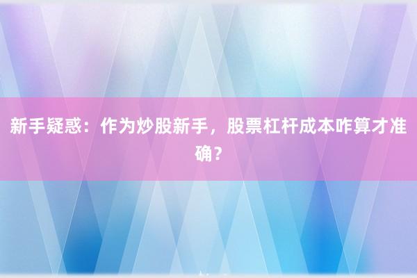 新手疑惑：作为炒股新手，股票杠杆成本咋算才准确？