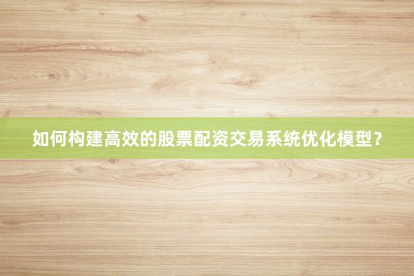 如何构建高效的股票配资交易系统优化模型？