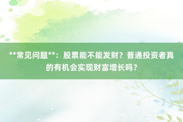 **常见问题**：股票能不能发财？普通投资者真的有机会实现财富增长吗？