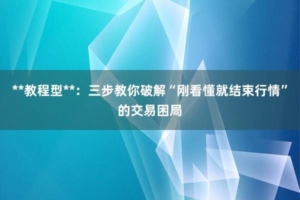 **教程型**：三步教你破解“刚看懂就结束行情”的交易困局