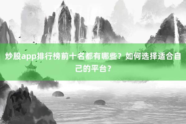 炒股app排行榜前十名都有哪些？如何选择适合自己的平台？