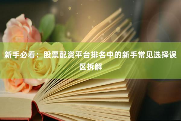 新手必看：股票配资平台排名中的新手常见选择误区拆解