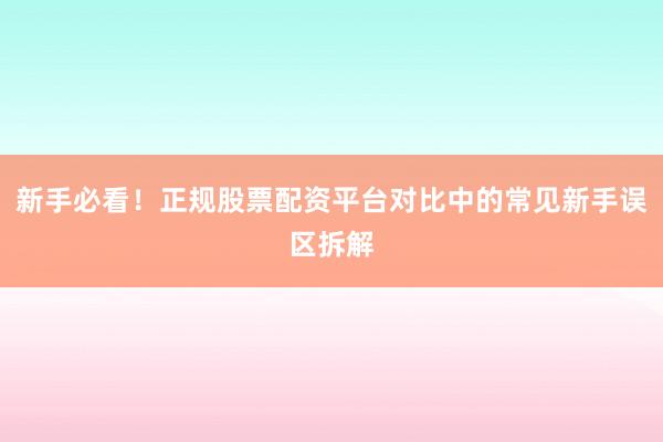 新手必看！正规股票配资平台对比中的常见新手误区拆解