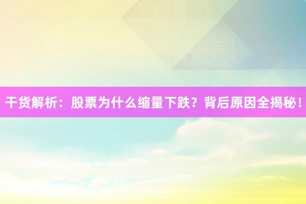 干货解析：股票为什么缩量下跌？背后原因全揭秘！