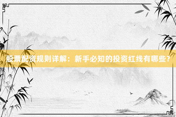 股票配资规则详解：新手必知的投资红线有哪些？
