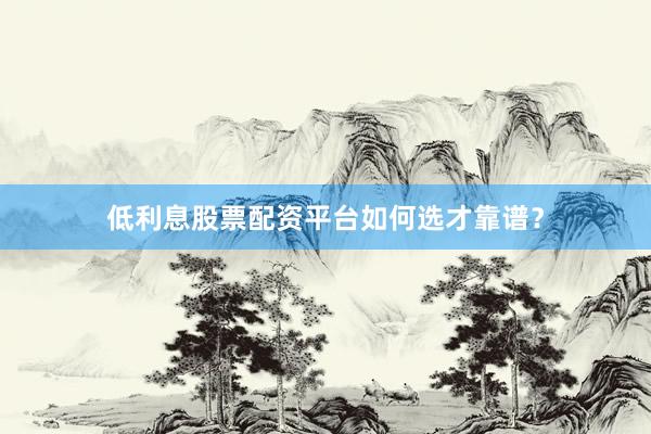 低利息股票配资平台如何选才靠谱？