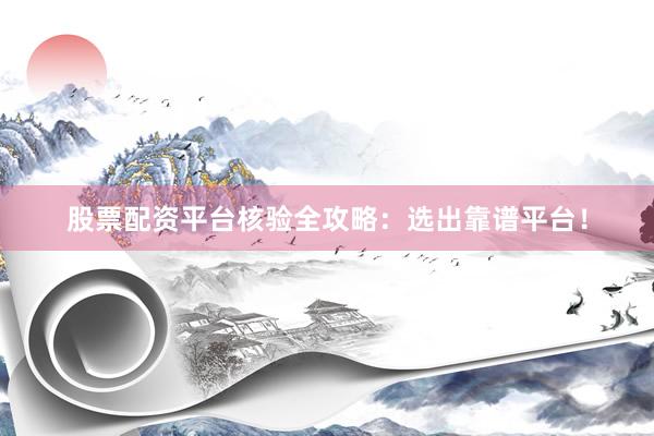 股票配资平台核验全攻略：选出靠谱平台！