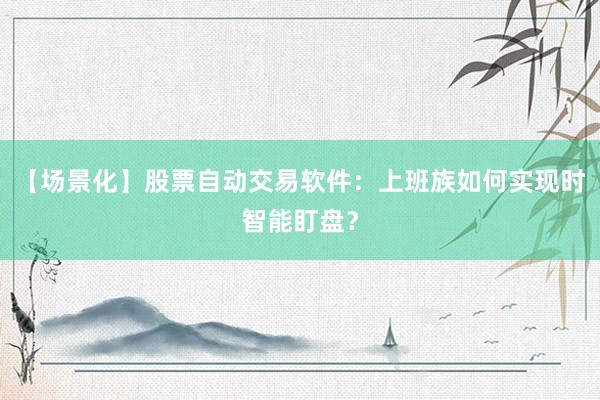 【场景化】股票自动交易软件：上班族如何实现时智能盯盘？