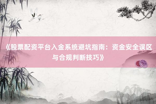《股票配资平台入金系统避坑指南：资金安全误区与合规判断技巧》