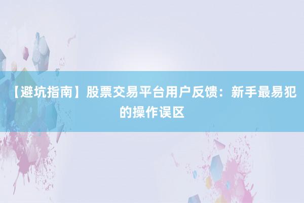 【避坑指南】股票交易平台用户反馈：新手最易犯的操作误区