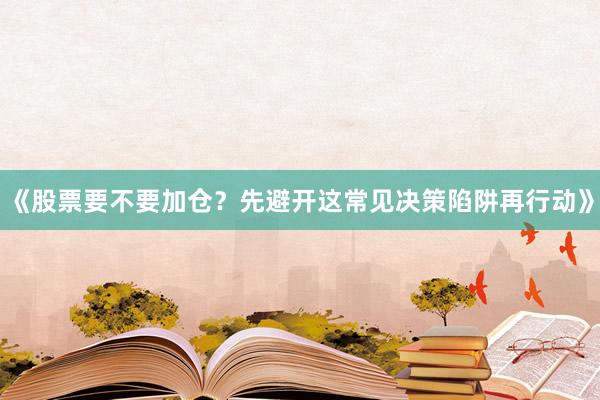 《股票要不要加仓？先避开这常见决策陷阱再行动》