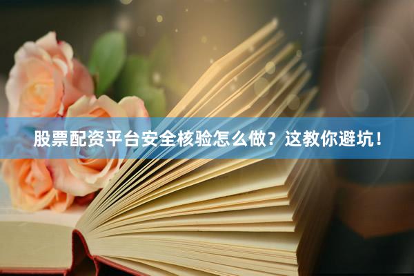 股票配资平台安全核验怎么做？这教你避坑！