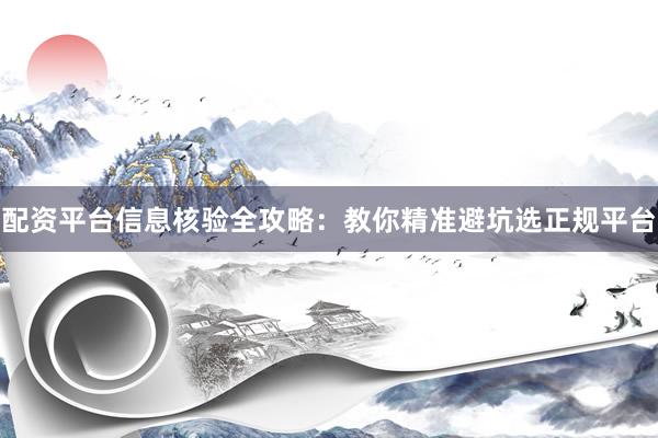 配资平台信息核验全攻略：教你精准避坑选正规平台