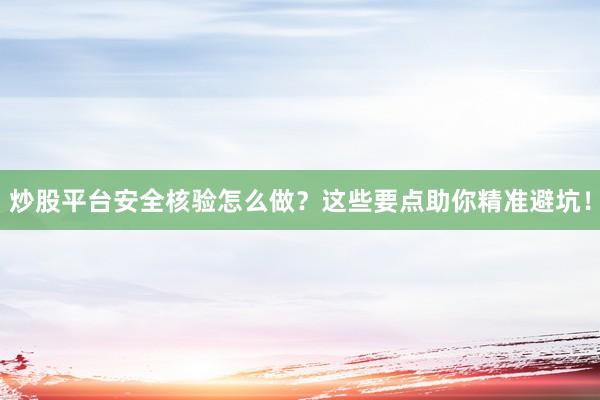 炒股平台安全核验怎么做？这些要点助你精准避坑！