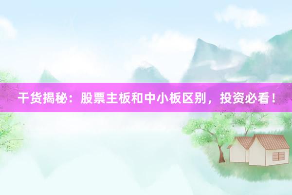 干货揭秘：股票主板和中小板区别，投资必看！
