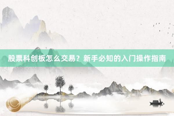 股票科创板怎么交易?新手必知的入门操作指南