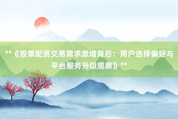**《股票配资交易需求激增背后：用户选择偏好与平台服务升级观察》**