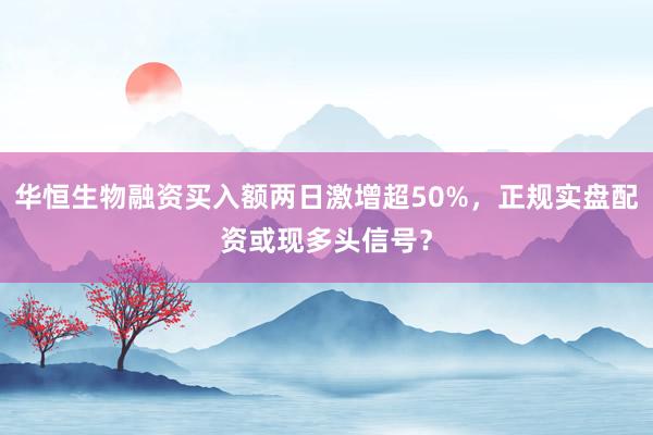 华恒生物融资买入额两日激增超50%，正规实盘配资或现多头信号？