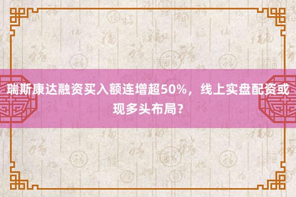 瑞斯康达融资买入额连增超50%，线上实盘配资或现多头布局？