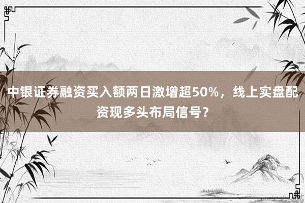 中银证券融资买入额两日激增超50%，线上实盘配资现多头布局信号？