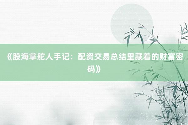 《股海掌舵人手记：配资交易总结里藏着的财富密码》