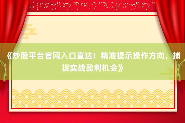 《炒股平台官网入口直达！精准提示操作方向，捕捉实战盈利机会》