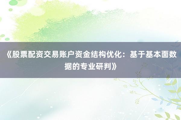 《股票配资交易账户资金结构优化:基于基本面数据的专业研判》