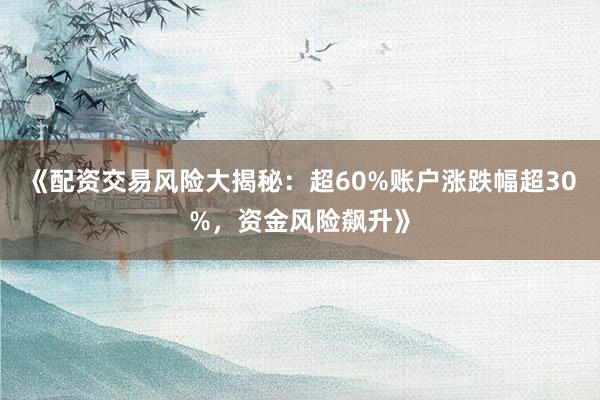 《配资交易风险大揭秘：超60%账户涨跌幅超30%，资金风险飙升》